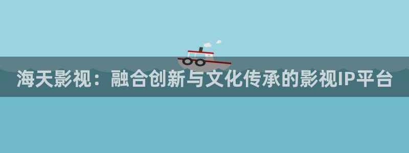 aa天堂影院：海天影视：融合创新与文化传承的影视IP平台