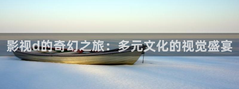 亚洲aa影院：影视d的奇幻之旅：多元文化的视觉盛宴