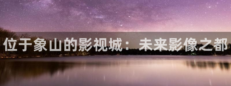 欧美aa影院：位于象山的影视城：未来影像之都