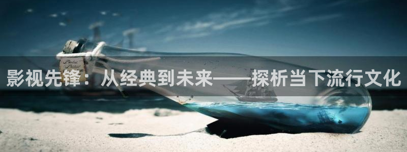 亚洲aaa影院：影视先锋：从经典到未来——探析当下流行文化