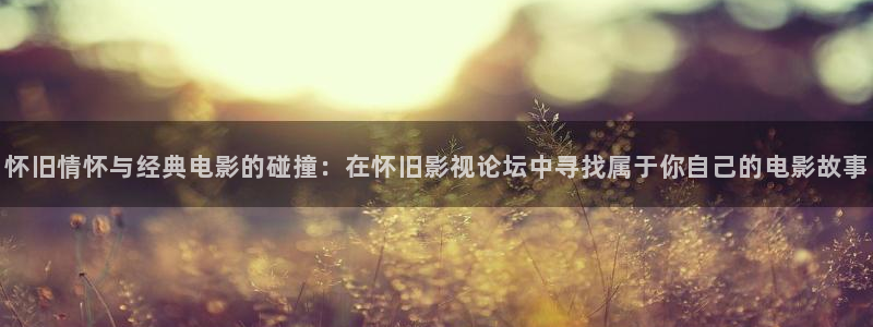 aa小影院：怀旧情怀与经典电影的碰撞：在怀旧影视论坛中寻找属于你自己的电影故事
